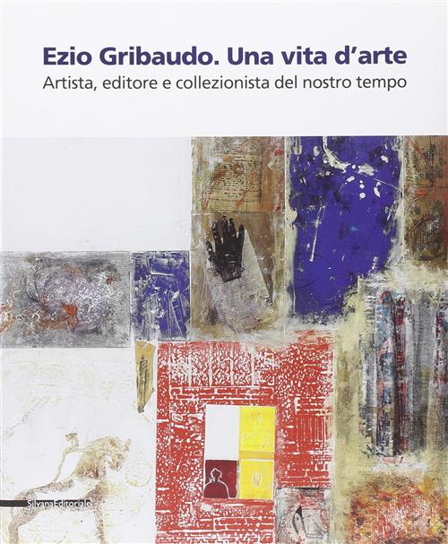 Ezio Gribaudo. Una Vita D'arte. Artista, Editore E Collezionista Del Nostro Tempo. Catalogo