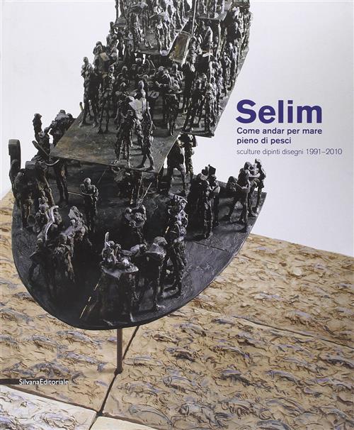 Selim. Come Andar Per Mare Pieno Di Pesci. Sculture, Dipinti Disegni 1991-2010 Catalogo Della Mostra