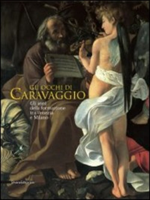 Gli Occhi Di Caravaggio. Gli Anni Della Formazione Tra Venezia E Milano Vittor