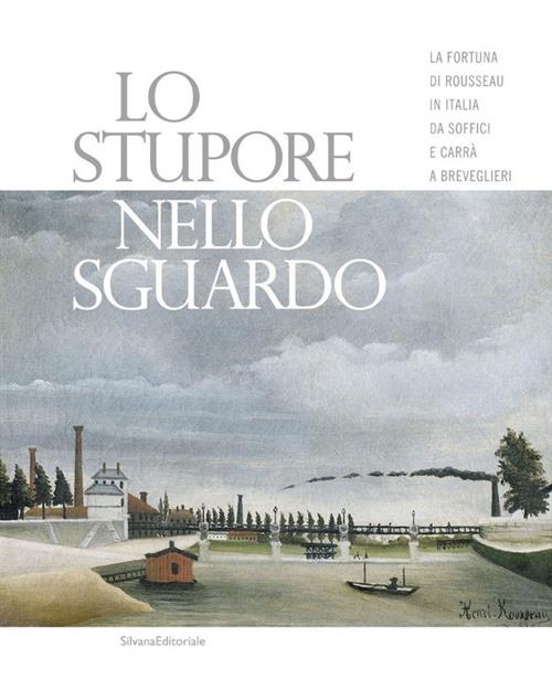 Lo Stupore Nello Sguardo. La Fortuna Di Rousseau In Italia Da Soffici E Carra A Breveglieri