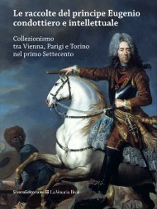 Le Raccolte Del Principe Eugenio Condottiero E Intellettuale. Collezionismo Tra Vienna, Parigi