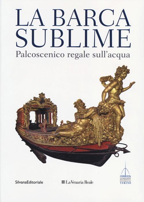 La Barca Sublime. Il Palcoscenico Regale Sull'acqua. Catalogo Della Mostra Tor