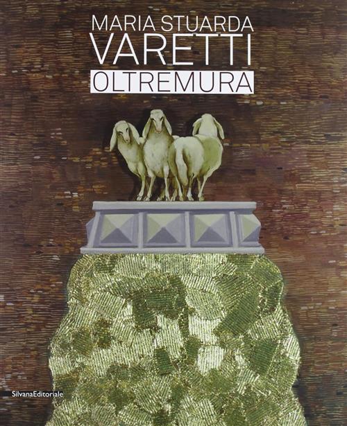 Maria Stuarda Varetti. Oltremura. Catalogo Della Mostra Lucca Silvana 2013