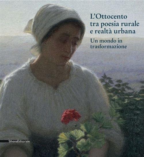 L' Ottocento Tra Poesia Rurale E Realta Urbana. Un Mondo In Trasformazione. Catalogo Della Mostra
