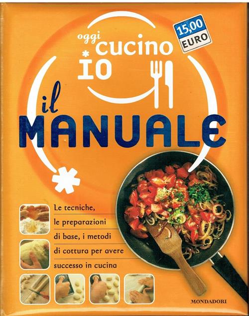 Oggi Cucino Io. Il Manuale. Le Tecniche, Le Preparazioni Di Base, I Metodi Di