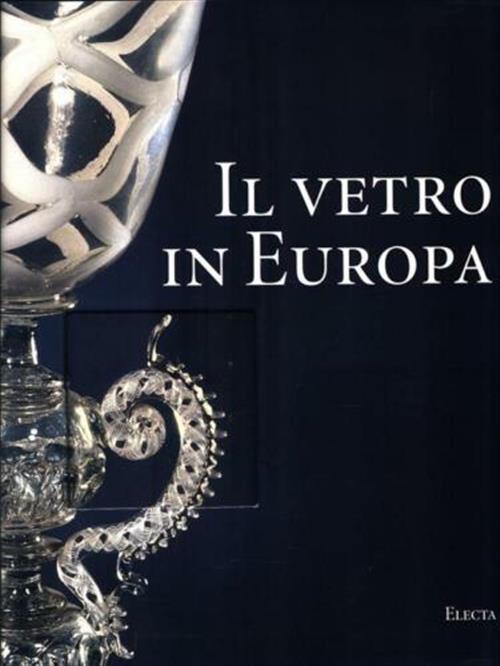 Il Vetro In Europa. Oggetti, Artisti E Manifatture Dal 1400 Al 1930