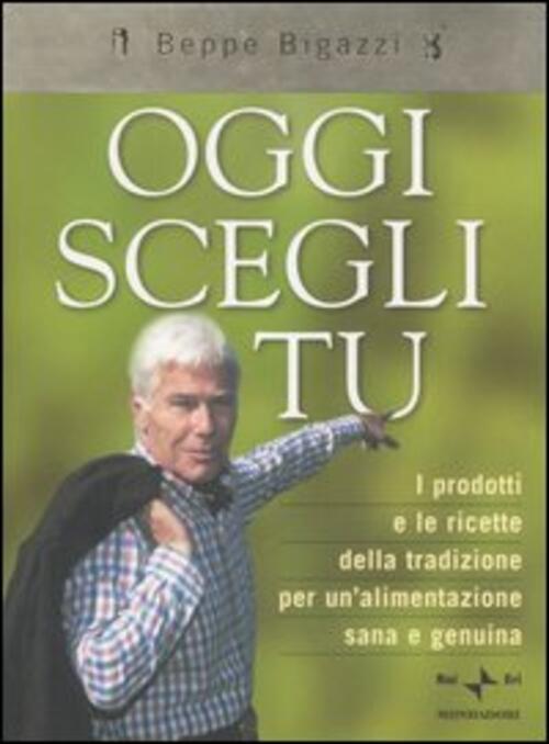 Oggi Scegli Tu. I Prodotti E Le Ricette Della Tradizione Per Un'alimentazione