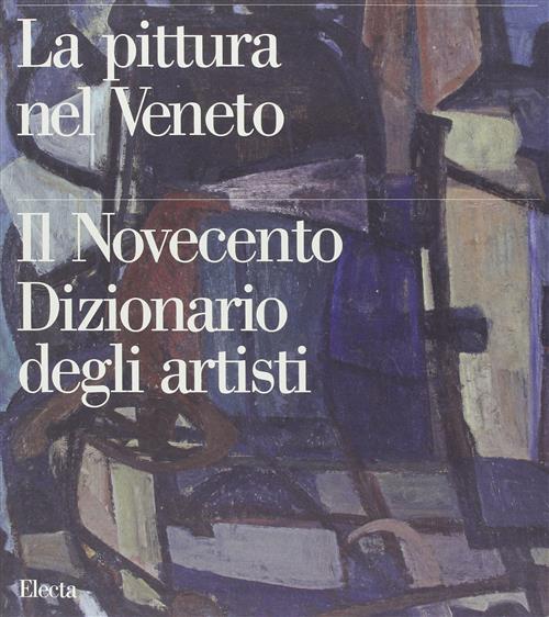 Pittura Nel Veneto. Il Novecento. Dizionario Degli Artisti