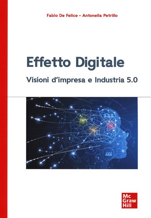 Effetto Digitale. Visioni D'impresa E Industria 5.0 Fabio De Felice, Antonella