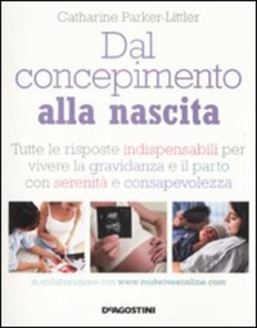 Dal Concepimento Alla Nascita. Tutte Le Risposte Indispensabili Per Vivere La Gravidanza E Il Parto