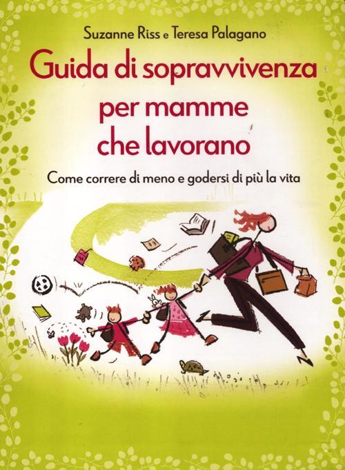 Guida Di Sopravvivenza Per Mamme Che Lavorano. Come Correre Di Meno E Godersi Di Piu La Vita