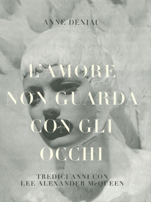 L' Amore Non Guarda Con Gli Occhi. Tredici Anni Con Lee Alexander Mcqueen Anne