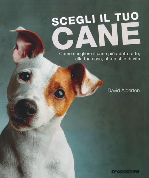 Scegli Il Tuo Cane. Come Scegliere Il Cane Piu Adatto A Te, Alla Tua Casa, Al