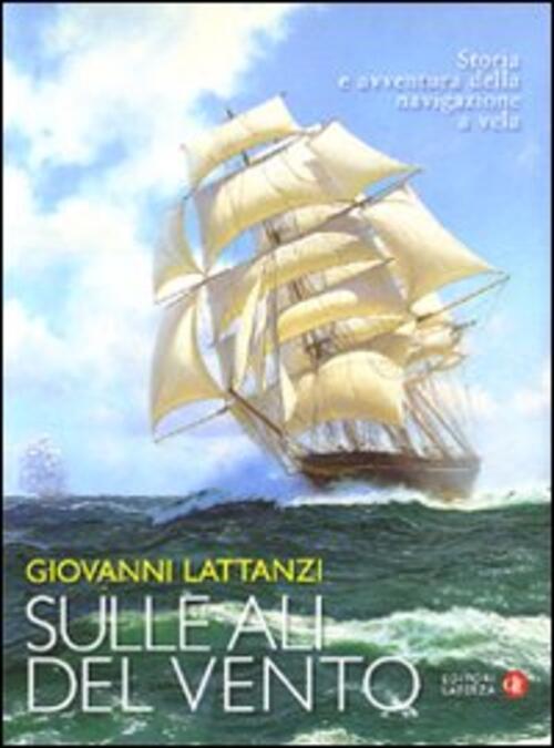 Sulle Ali Del Vento. Storia E Avventura Della Navigazione A Vela Giovanni Latt