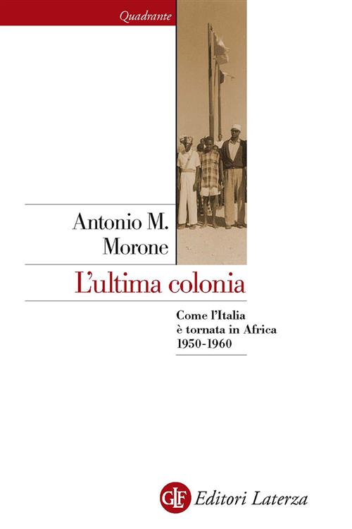 L' Ultima Colonia. Come L'italia E Tornata In Africa 1950-1960 Antonio M. Moro