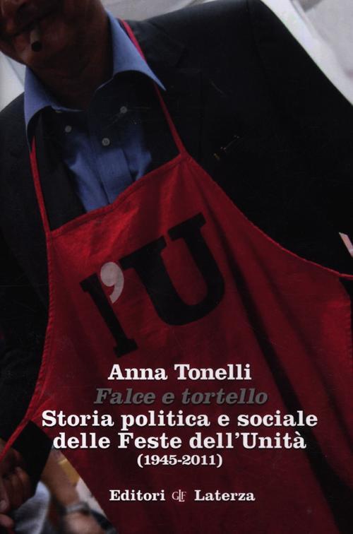 Falce E Tortello. Storia Politica E Sociale Delle Feste Dell'unita (1945-2011)