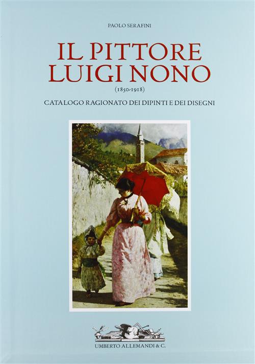 Il Pittore Luigi Nono (1850-1919). Catalogo Ragionato Dei Dipinti E Dei Disegni