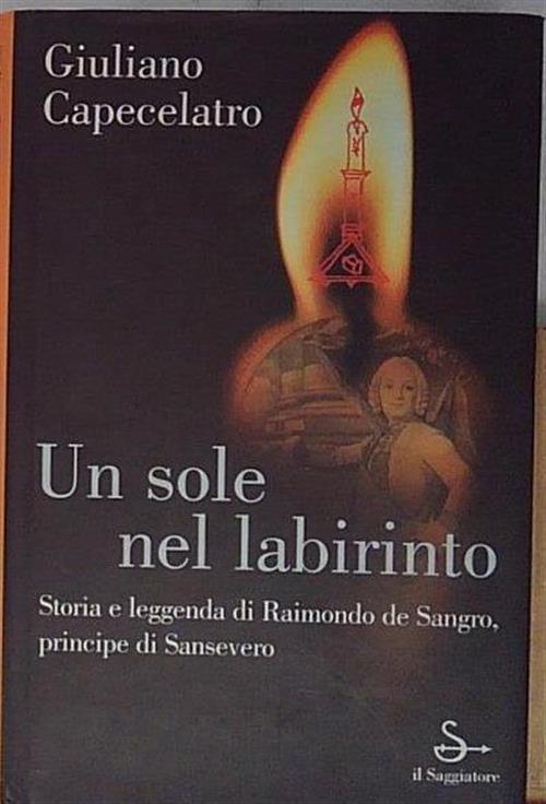 Un Sole Nel Labirinto. Storia E Leggenda Di Raimondo De Sangro, Principe Di Sa