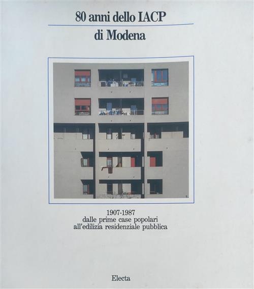 Ottanta Anni Dello Iacp Di Modena. 1907-1987 Dalle Prime Case Popolari All'edi