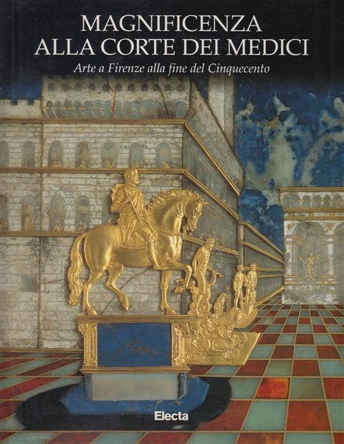 Magnificenza Alla Corte Dei Medici. Arte A Firenze Nel Cinquecento. Catalogo D