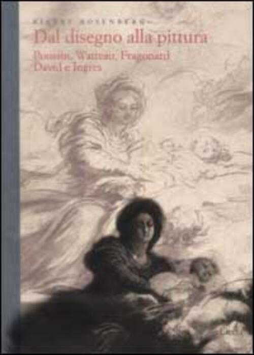 Dal Disegno Alla Pittura. Poussin, Watteau, Fragonard, David E Ingres Pierre R