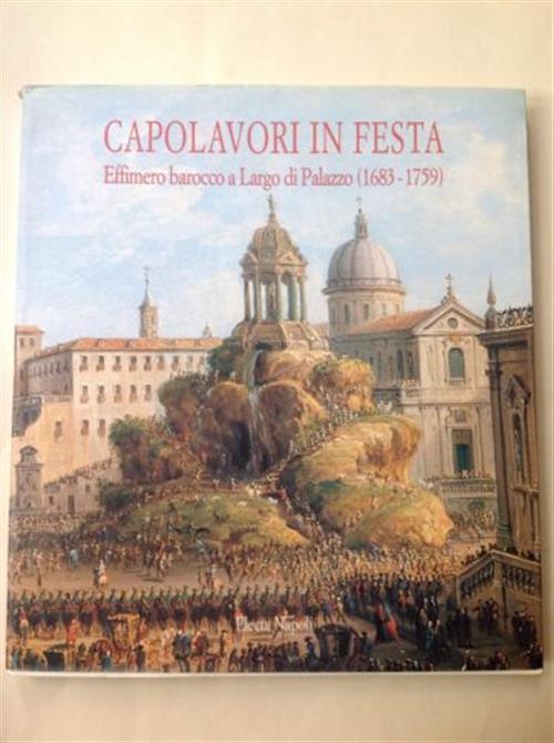 Capolavori In Festa. Effimero Barocco A Largo Di Palazzo (1683-1759) (Napoli, 1998)