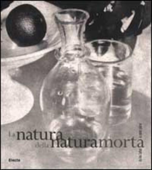 La Natura Della Natura Morta. Da Fox Talbot Ai Nostri Giorni Mondadori Electa