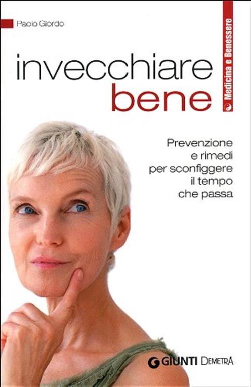 Invecchiare Bene. Prevenzione E Rimedi Per Sconfiggere Il Tempo Che Passa