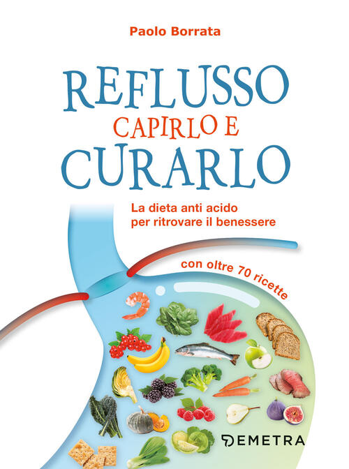 Reflusso. Capirlo E Curarlo. La Dieta Anti Acido Per Ritrovare Il Benessere. C