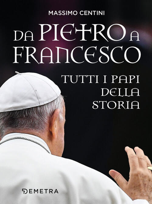 Da Pietro A Francesco. Tutti I Papi Della Storia Massimo Centini Demetra 2021