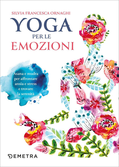 Yoga Per Le Emozioni. Asana E Mudra Per Affrontare Ansia E Stress E Trovare La