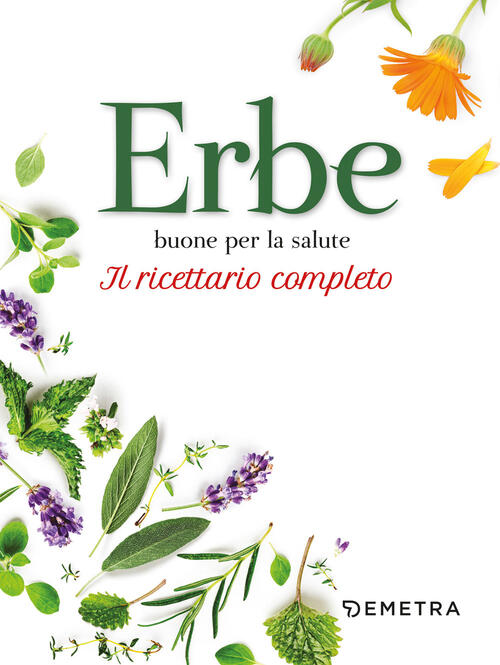 Erbe Buone Per La Salute. Il Ricettario Completo Demetra 2024