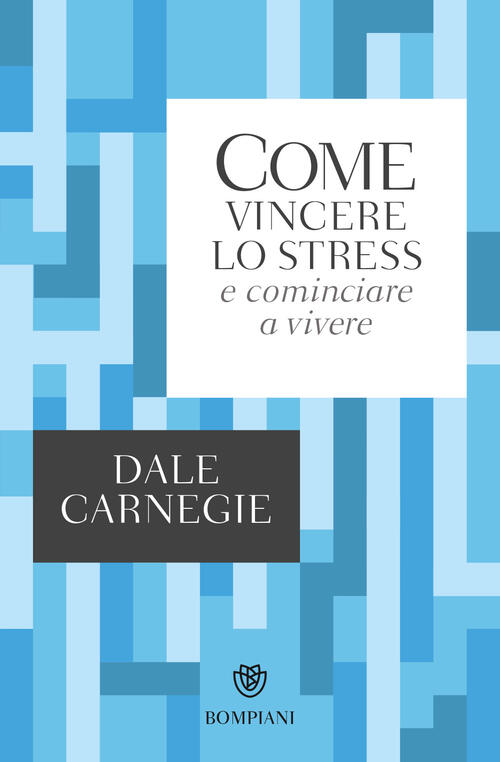 Come Vincere Lo Stress E Cominciare A Vivere Dale Carnegie Bompiani 2017