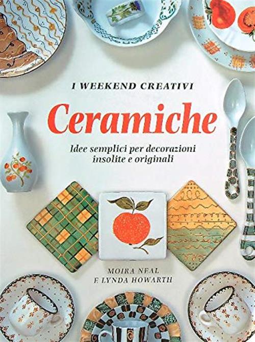 Ceramiche. Idee Semplici Per Decorazioni Insolite E Orginali Moira Neal, F. Ly