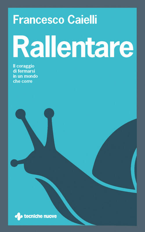 Rallentare. Il Coraggio Di Fermarsi In Un Mondo Che Corre Francesco Caielli Te