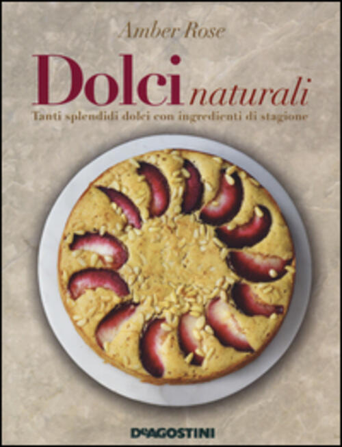 Dolci Naturali. Tanti Splendidi Dolci Con Ingredienti Di Stagione Amber Rose D