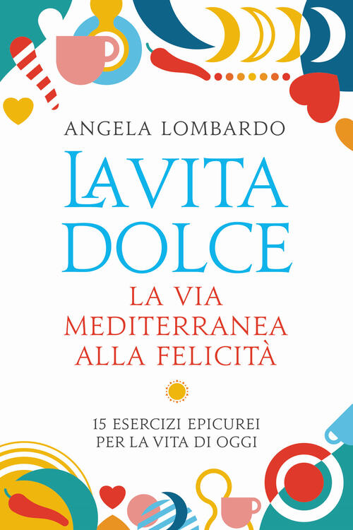 La Vita Dolce. La Via Mediterranea Alla Felicita. 15 Esercizi Epicurei Per La