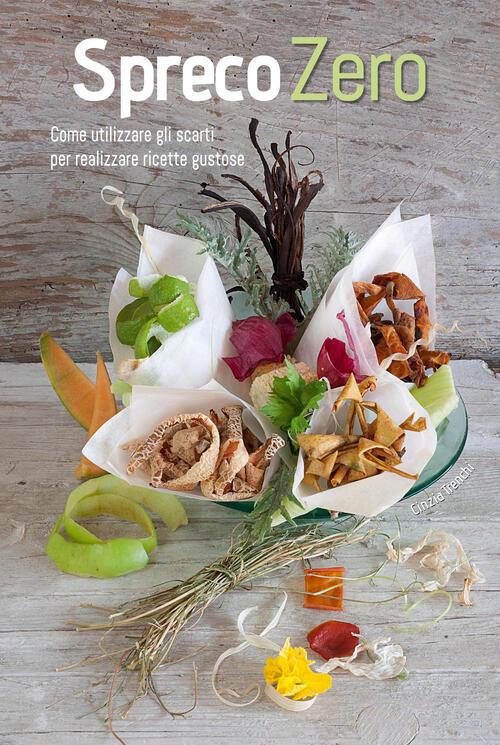 Spreco Zero. Come Utilizzare Gli Scarti Per Realizzare Ricette Gustose Cinzia