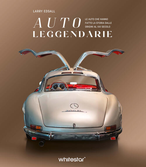 Auto Leggendarie. Le Auto Che Hanno Fatto La Storia Dalle Origini Al Xxi Secol