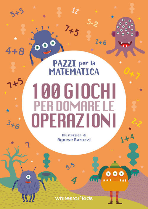 100 Giochi Per Domare Le Operazioni. Pazzi Per La Matematica White Star 2026
