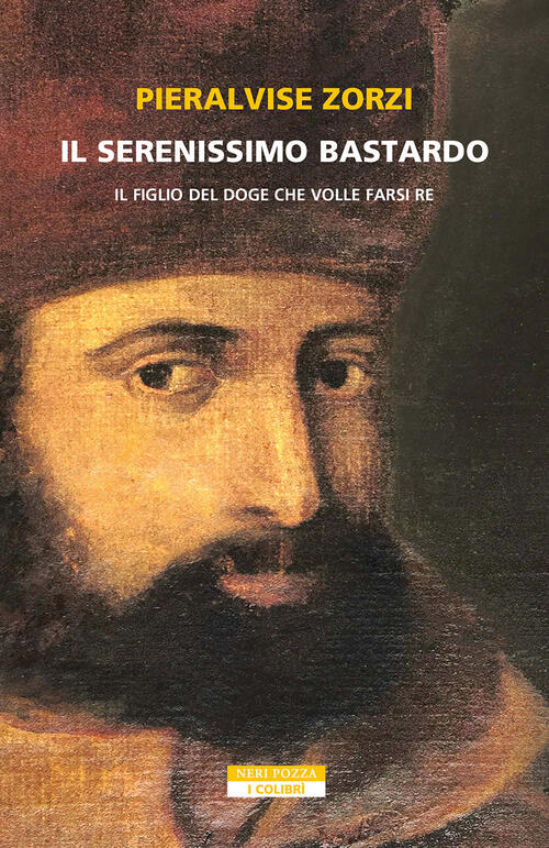 Il Serenissimo Bastardo. Il Figlio Del Doge Che Volle Farsi Re Pieralvise Zorz