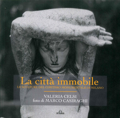 La Citta Immobile. Le Sculture Del Cimitero Monumentale Di Milano Valeria Cels