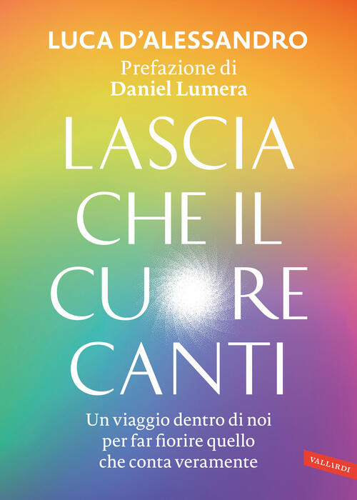 Lascia Che Il Cuore Canti. Un Viaggio Dentro Di Noi Per Far Fiorire Quello Che