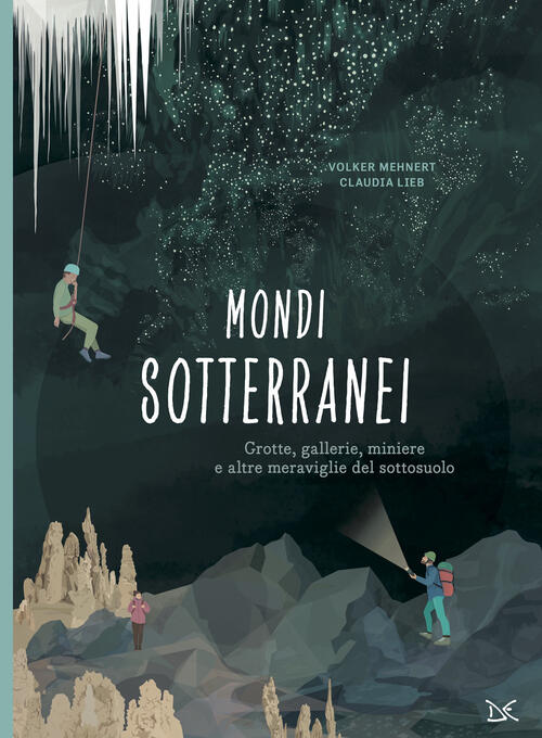 Mondi Sotterranei. Grotte, Gallerie, Miniere E Altre Meraviglie Del Sottosuolo