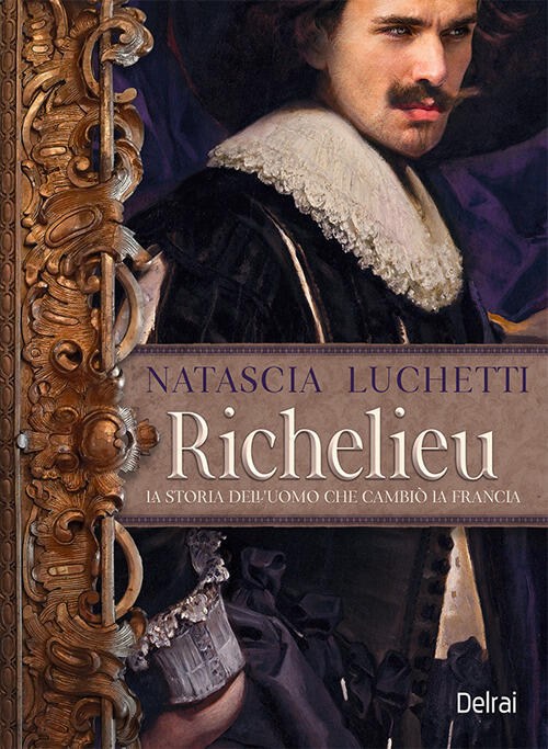 Richelieu. La Storia Dell'uomo Che Cambio La Francia Natascia Luchetti Delrai
