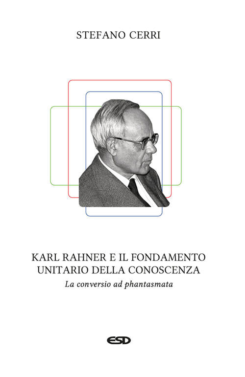 Karl Rahner E Il Fondamento Unitario Della Conoscenza. La Conversio Ad Phantas
