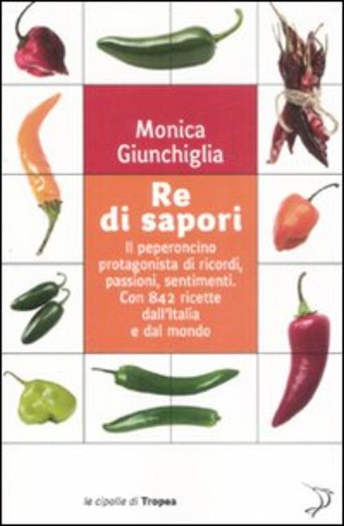 Re Di Sapori. Il Peperoncino Protagonista Di Ricordi, Passioni, Sentimenti. Co