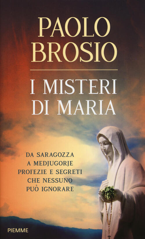 I Misteri Di Maria. Da Saragozza A Medjugorje Profezie E Segreti Che Nessuno Puo Ignorare