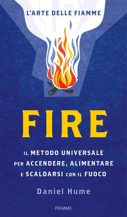 Fire. Il Metodo Universale Per Accendere, Alimentare E Scaldarsi Con Il Fuoco