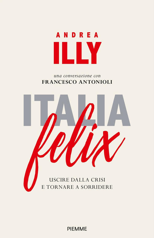 Italia Felix. Uscire Dalla Crisi E Tornare A Sorridere Andrea Illy, Francesco